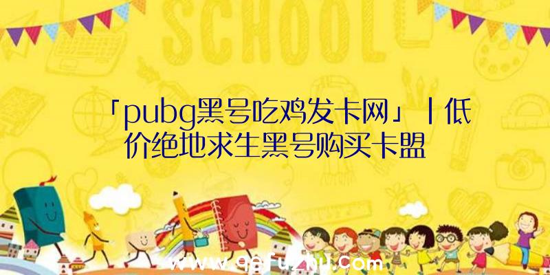 「pubg黑号吃鸡发卡网」|低价绝地求生黑号购买卡盟